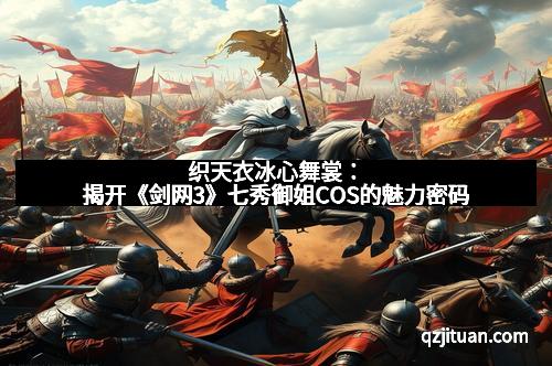 织天衣冰心舞裳：揭开《剑网3》七秀御姐COS的魅力密码