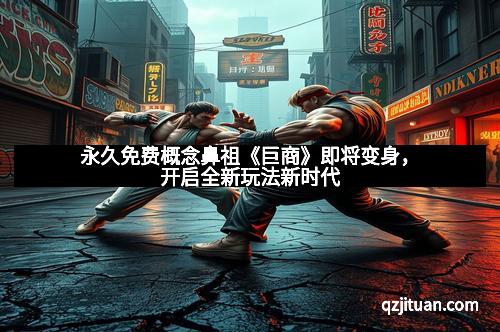 永久免费概念鼻祖《巨商》即将变身，开启全新玩法新时代